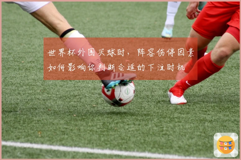 世界杯外围买球时，阵容伤停因素如何影响你判断合适的下注时机