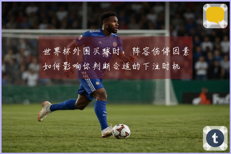 世界杯外围买球时，阵容伤停因素如何影响你判断合适的下注时机