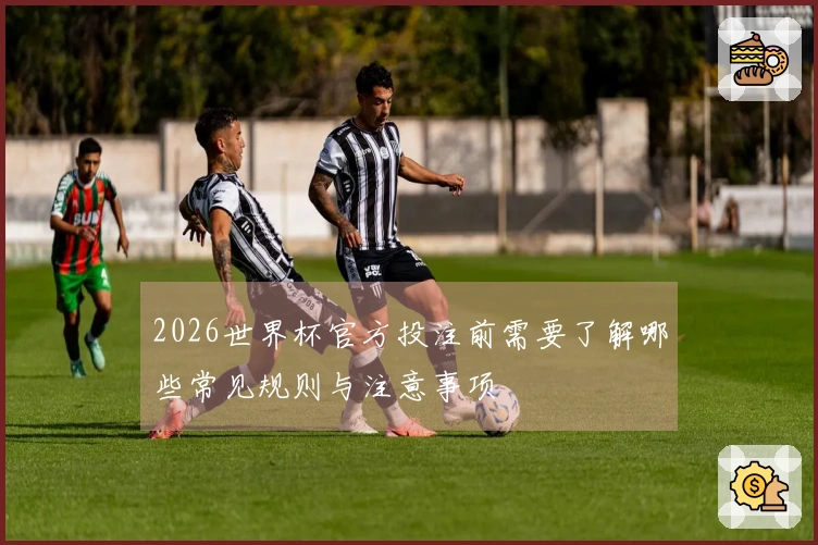 2026世界杯官方投注前需要了解哪些常见规则与注意事项