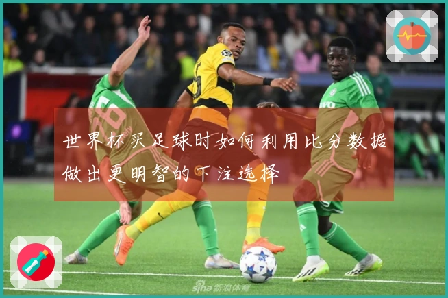 世界杯买足球时如何利用比分数据做出更明智的下注选择